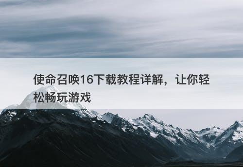 使命召唤16下载教程详解，让你轻松畅玩游戏