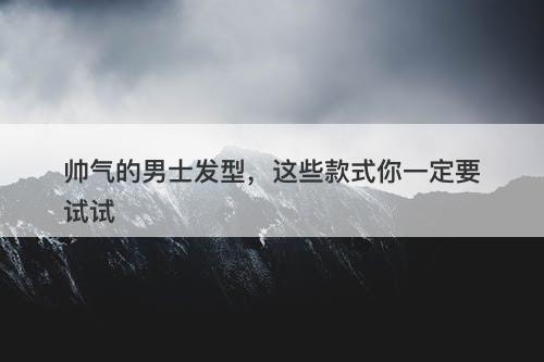 帅气的男士发型，这些款式你一定要试试