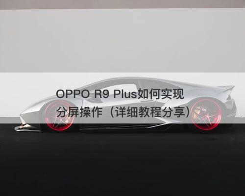 OPPO R9 Plus如何实现分屏操作（详细教程分享）
