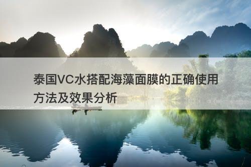 泰国VC水搭配海藻面膜的正确使用方法及效果分析