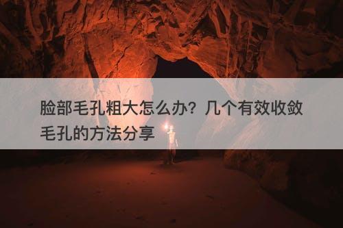 脸部毛孔粗大怎么办？几个有效收敛毛孔的方法分享