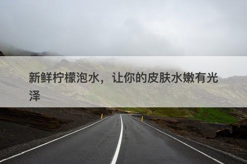 新鲜柠檬泡水，让你的皮肤水嫩有光泽