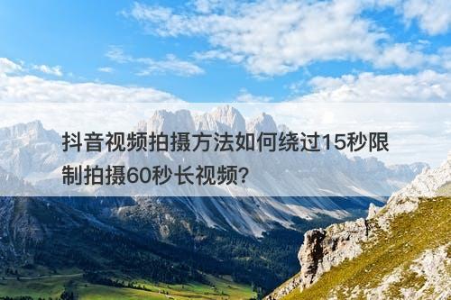 抖音视频拍摄方法如何绕过15秒限制拍摄60秒长视频？