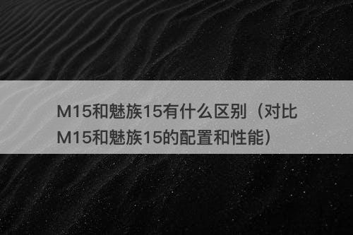 M15和魅族15有什么区别（对比M15和魅族15的配置和性能）