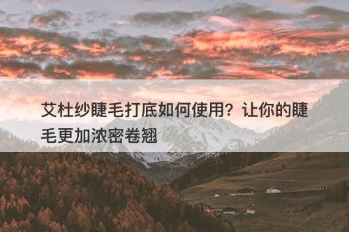 艾杜纱睫毛打底如何使用？让你的睫毛更加浓密卷翘-图1