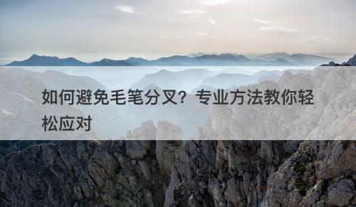 如何避免毛笔分叉？专业方法教你轻松应对
