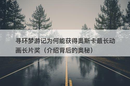 寻环梦游记为何能获得奥斯卡最长动画长片奖(介绍背后的奥秘)-图1 寻环梦游记为何能获得奥斯卡最长动画长片奖(介绍背后的奥秘)-图1