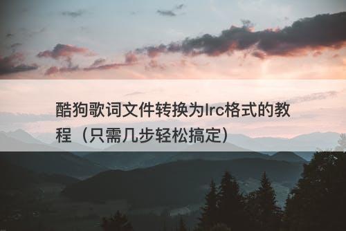 酷狗歌词文件转换为lrc格式的教程（只需几步轻松搞定）