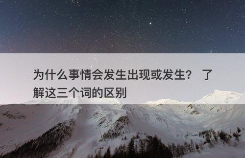 为什么事情会发生出现或发生？ 了解这三个词的区别