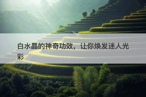 白水晶的神奇功效，让你焕发迷人光彩