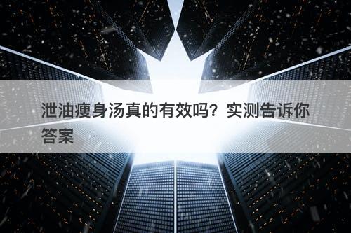 泄油瘦身汤真的有效吗？实测告诉你答案
