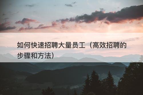 如何快速招聘大量员工（高效招聘的步骤和方法）