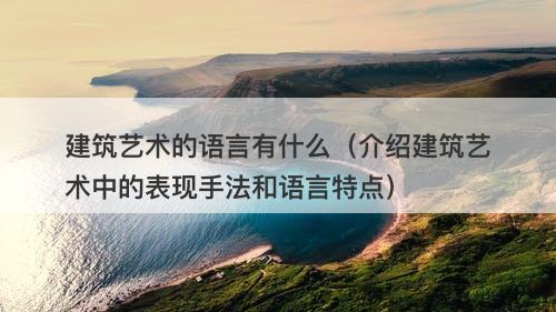 建筑艺术的语言有什么（介绍建筑艺术中的表现手法和语言特点）