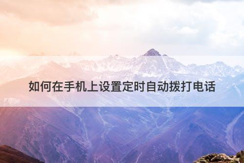 如何在手机上设置定时自动拨打电话