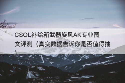 CSOL补给箱武器旋风AK专业图文评测（真实数据告诉你是否值得抽）