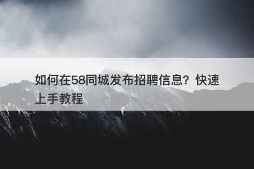 如何在58同城发布招聘信息？快速上手教程