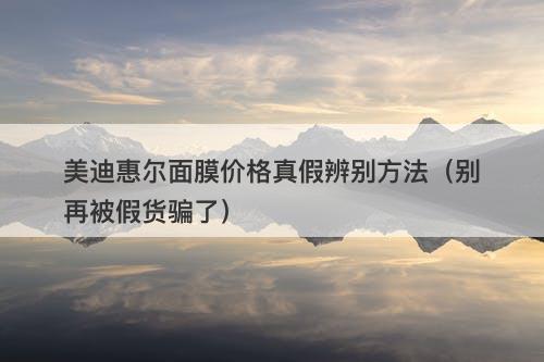 美迪惠尔面膜价格真假辨别方法（别再被假货骗了）