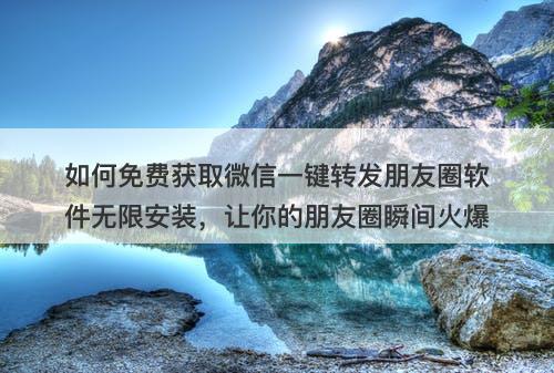 如何免费获取微信一键转发朋友圈软件无限安装，让你的朋友圈瞬间火爆