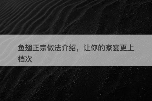 鱼翅正宗做法介绍，让你的家宴更上档次