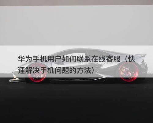 华为手机用户如何联系在线客服（快速解决手机问题的方法）