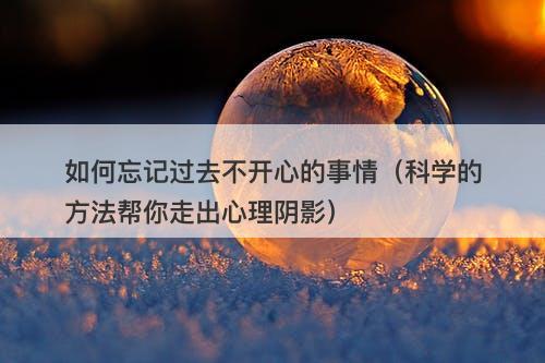 如何忘记过去不开心的事情（科学的方法帮你走出心理阴影）