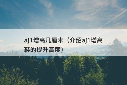 aj1增高几厘米（介绍aj1增高鞋的提升高度）