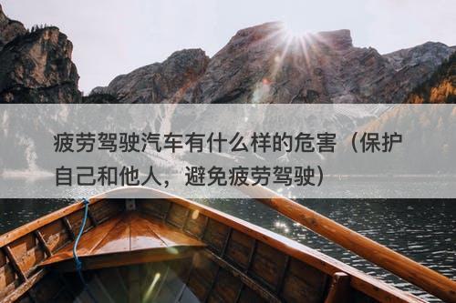 疲劳驾驶汽车有什么样的危害（保护自己和他人，避免疲劳驾驶）