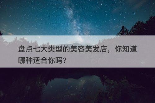 盘点七大类型的美容美发店，你知道哪种适合你吗？