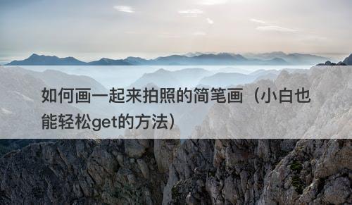 如何画一起来拍照的简笔画（小白也能轻松get的方法）
