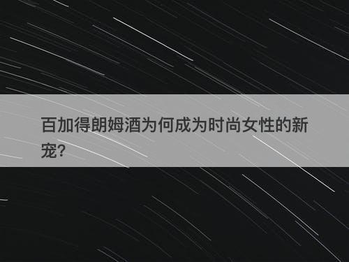 百加得朗姆酒为何成为时尚女性的新宠？