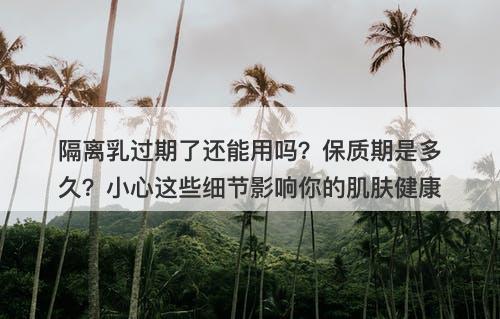 隔离乳过期了还能用吗？保质期是多久？小心这些细节影响你的肌肤健康