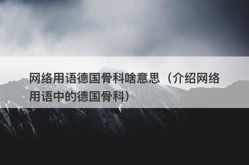 网络用语德国骨科啥意思（介绍网络用语中的德国骨科）