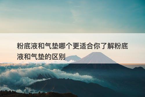 粉底液和气垫哪个更适合你了解粉底液和气垫的区别