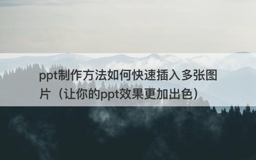 ppt制作方法如何快速插入多张图片（让你的ppt效果更加出色）