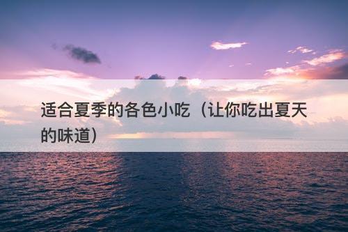 适合夏季的各色小吃（让你吃出夏天的味道）