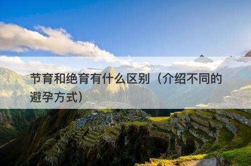 节育和绝育有什么区别（介绍不同的避孕方式）