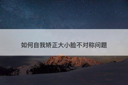 如何自我矫正大小脸不对称问题