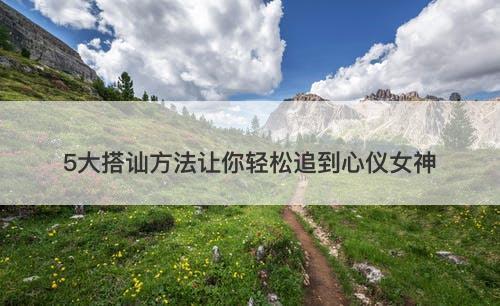 5大搭讪方法让你轻松追到心仪女神