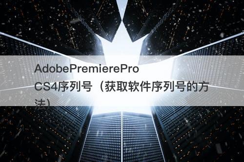 AdobePremiereProCS4序列号（获取软件序列号的方法）
