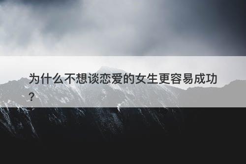 为什么不想谈恋爱的女生更容易成功？