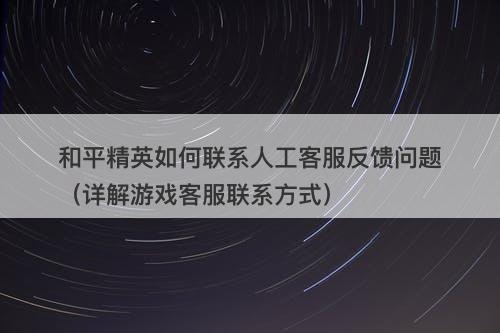 和平精英如何联系人工客服反馈问题（详解游戏客服联系方式）