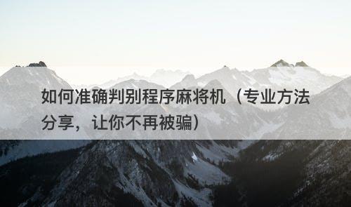 如何准确判别程序麻将机（专业方法分享，让你不再被骗）