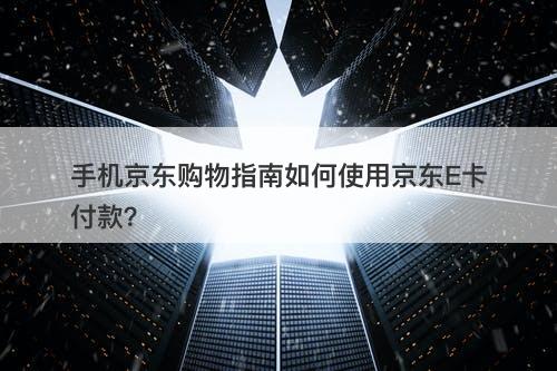 手机京东购物指南如何使用京东E卡付款？