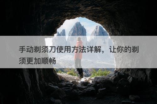手动剃须刀使用方法详解，让你的剃须更加顺畅