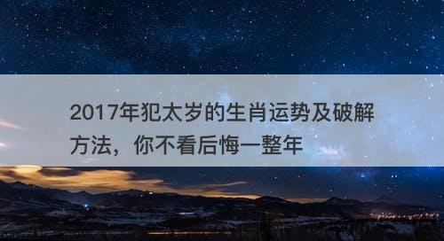2017年犯太岁的生肖运势及破解方法，你不看后悔一整年