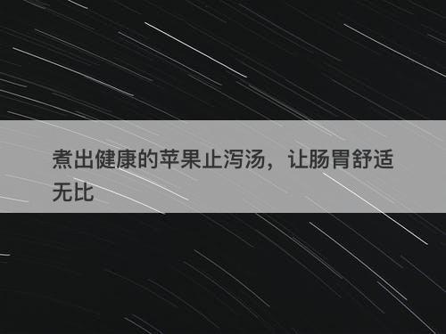 煮出健康的苹果止泻汤，让肠胃舒适无比