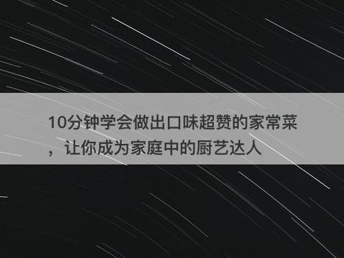 10分钟学会做出口味超赞的家常菜，让你成为家庭中的厨艺达人