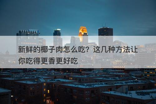 新鲜的椰子肉怎么吃？这几种方法让你吃得更香更好吃