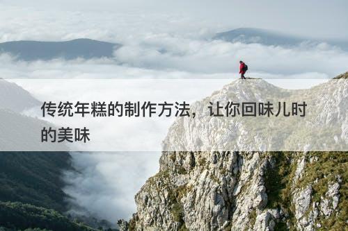 传统年糕的制作方法，让你回味儿时的美味