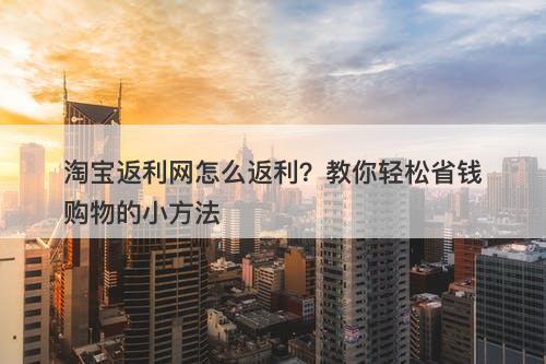 淘宝返利网怎么返利？教你轻松省钱购物的小方法